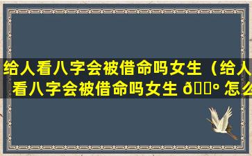 给人看八字会被借命吗女生（给人看八字会被借命吗女生 🌺 怎么办）